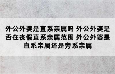 外公外婆是直系亲属吗 外公外婆是否在丧假直系亲属范围 外公外婆是直系亲属还是旁系亲属